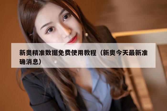 新奥精准数据免费使用教程（新奥今天最新准确消息）