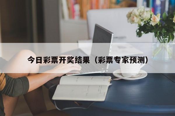 今日彩票开奖结果（彩票专家预测）
